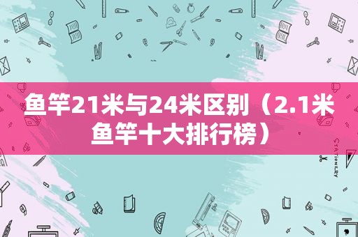 鱼竿21米与24米区别（2.1米鱼竿十大排行榜）