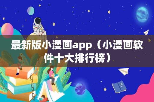 最新版小漫画app（小漫画软件十大排行榜）