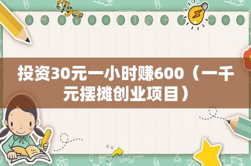 投资30元一小时赚600（一千元摆摊创业项目）