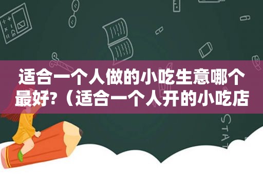 适合一个人做的小吃生意哪个最好?（适合一个人开的小吃店）