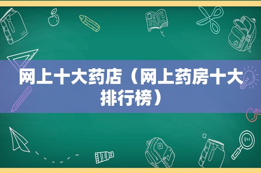 网上十大药店（网上药房十大排行榜）