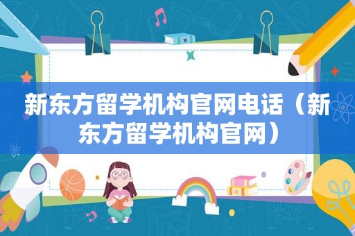 新东方留学机构官网电话（新东方留学机构官网）