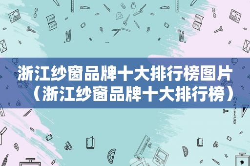 浙江纱窗品牌十大排行榜图片（浙江纱窗品牌十大排行榜）