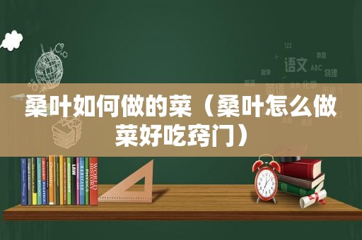 桑叶如何做的菜（桑叶怎么做菜好吃窍门）