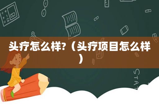 头疗怎么样?（头疗项目怎么样）