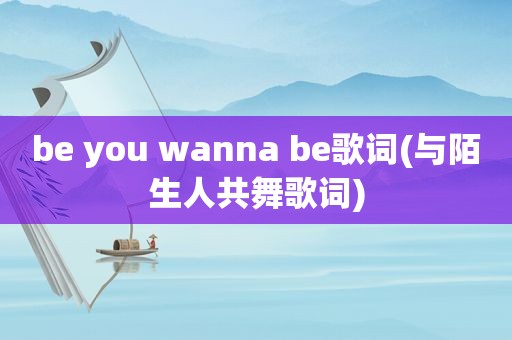 be you wanna be歌词(与陌生人共舞歌词)