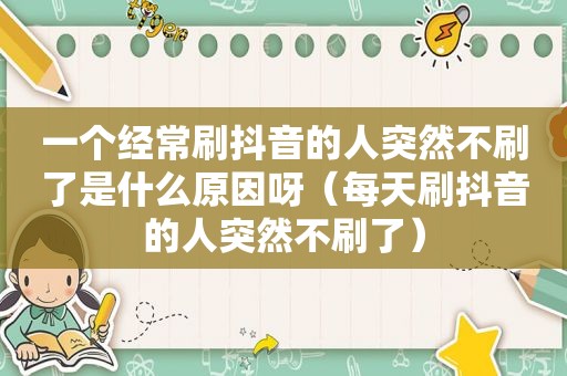 一个经常刷抖音的人突然不刷了是什么原因呀（每天刷抖音的人突然不刷了）