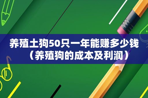 养殖土狗50只一年能赚多少钱（养殖狗的成本及利润）