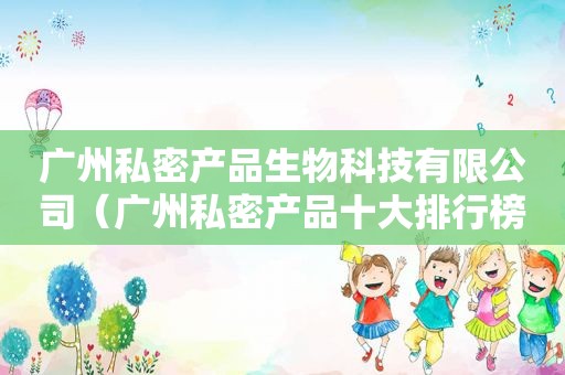 广州私密产品生物科技有限公司（广州私密产品十大排行榜）