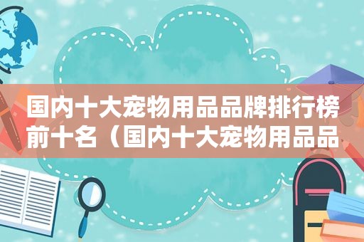 国内十大宠物用品品牌排行榜前十名（国内十大宠物用品品牌排行榜）