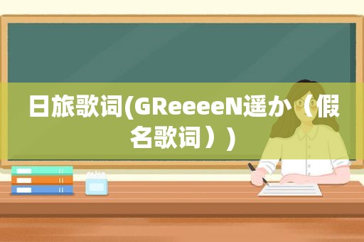 日旅歌词(GReeeeN遥か（假名歌词）)