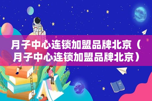 月子中心连锁加盟品牌北京（月子中心连锁加盟品牌北京）