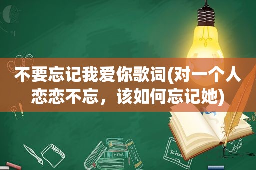 不要忘记我爱你歌词(对一个人恋恋不忘，该如何忘记她)