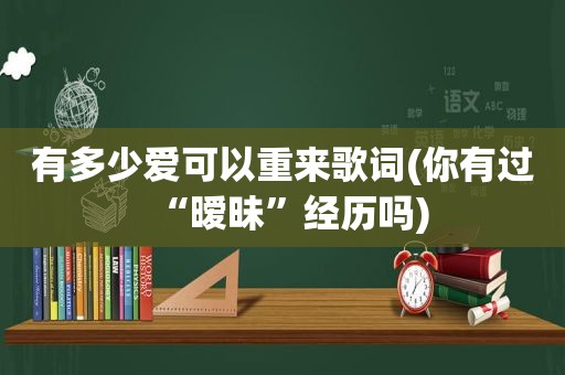 有多少爱可以重来歌词(你有过“暧昧”经历吗)