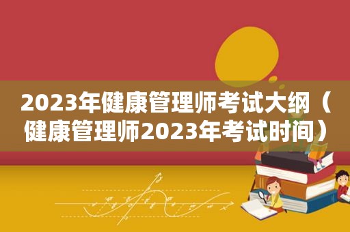 2023年健康管理师考试大纲（健康管理师2023年考试时间）