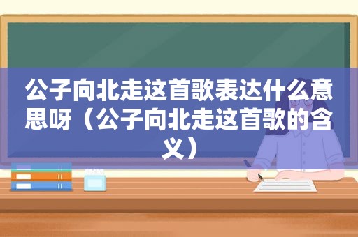 公子向北走这首歌表达什么意思呀（公子向北走这首歌的含义）