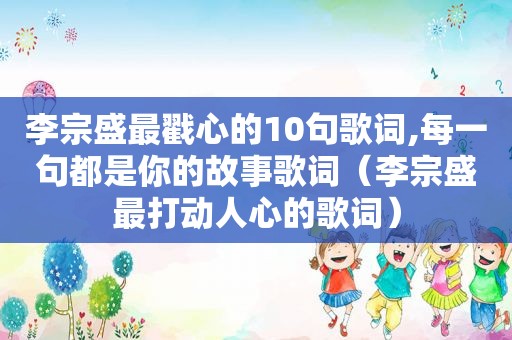 李宗盛最戳心的10句歌词,每一句都是你的故事歌词（李宗盛最打动人心的歌词）