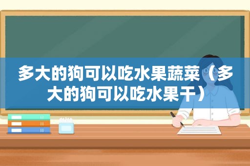 多大的狗可以吃水果蔬菜（多大的狗可以吃水果干）