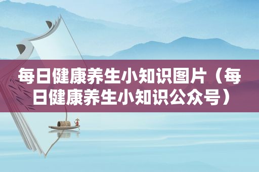 每日健康养生小知识图片（每日健康养生小知识公众号）