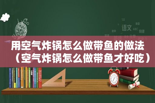 用空气炸锅怎么做带鱼的做法（空气炸锅怎么做带鱼才好吃）