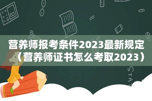 营养师报考条件2023最新规定（营养师证书怎么考取2023）