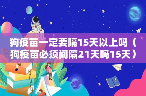 狗疫苗一定要隔15天以上吗（狗疫苗必须间隔21天吗15天）