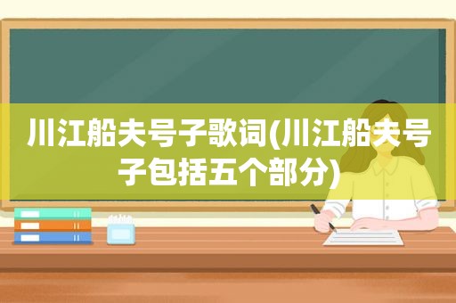 川江船夫号子歌词(川江船夫号子包括五个部分)