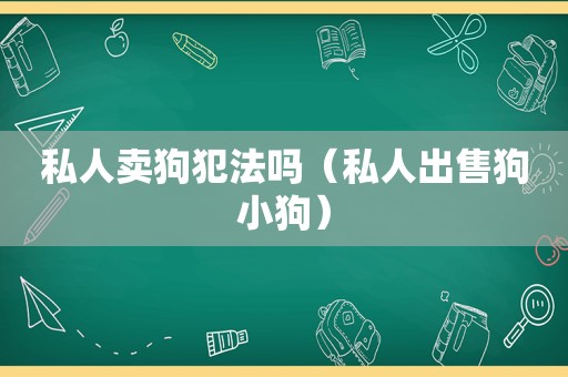 私人卖狗犯法吗（私人出售狗小狗）