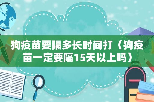 狗疫苗要隔多长时间打（狗疫苗一定要隔15天以上吗）