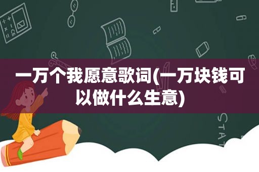 一万个我愿意歌词(一万块钱可以做什么生意)