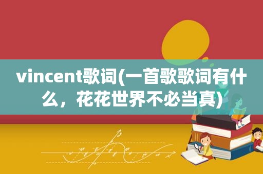 vincent歌词(一首歌歌词有什么，花花世界不必当真)