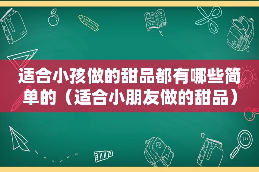 适合小孩做的甜品都有哪些简单的（适合小朋友做的甜品）