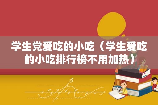 学生党爱吃的小吃（学生爱吃的小吃排行榜不用加热）