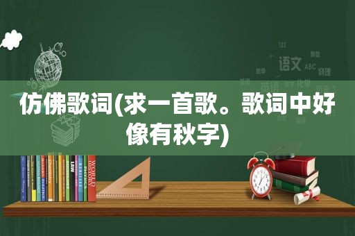 仿佛歌词(求一首歌。歌词中好像有秋字)  第1张