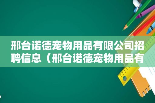 邢台诺德宠物用品有限公司招聘信息（邢台诺德宠物用品有限公司）