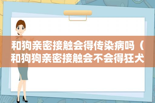 和狗亲密接触会得传染病吗（和狗狗亲密接触会不会得狂犬病）