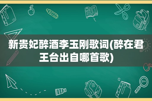 新贵妃醉酒李玉刚歌词(醉在君王台出自哪首歌)