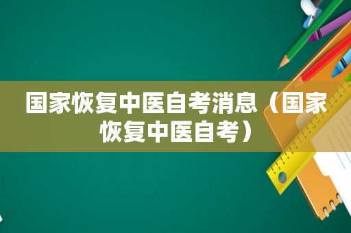 国家恢复中医自考消息（国家恢复中医自考）