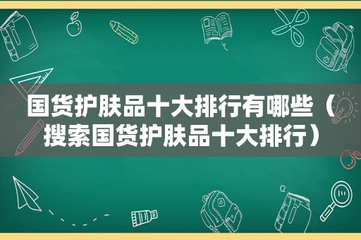 国货护肤品十大排行有哪些（搜索国货护肤品十大排行）