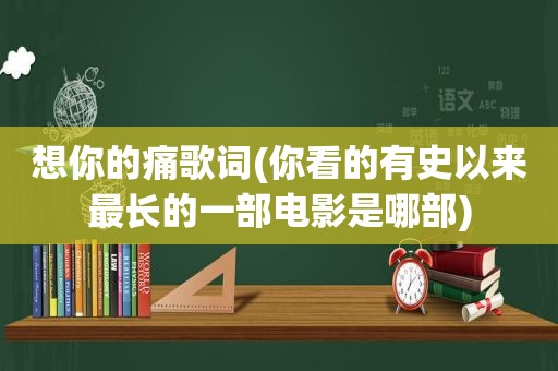 想你的痛歌词(你看的有史以来最长的一部电影是哪部)