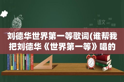 刘德华世界第一等歌词(谁帮我把刘德华《世界第一等》唱的歌词翻译成汉字)