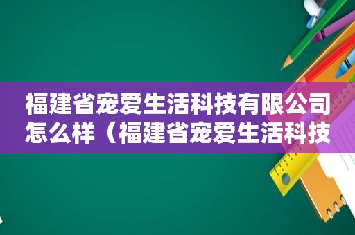 福建省宠爱生活科技有限公司怎么样（福建省宠爱生活科技有限公司）