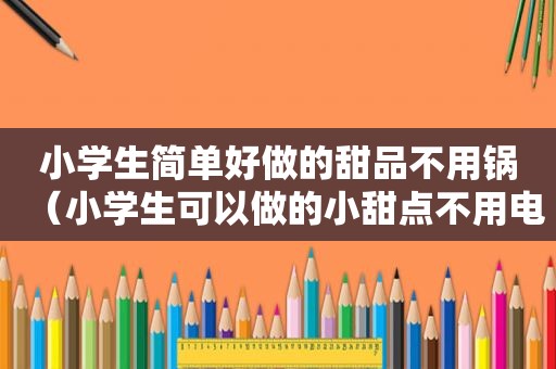 小学生简单好做的甜品不用锅（小学生可以做的小甜点不用电器）