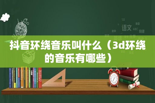 抖音环绕音乐叫什么（3d环绕的音乐有哪些）