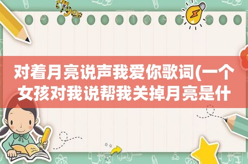 对着月亮说声我爱你歌词(一个女孩对我说帮我关掉月亮是什么意思)