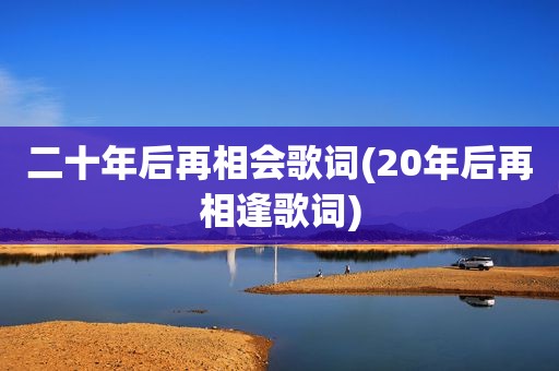 二十年后再相会歌词(20年后再相逢歌词)