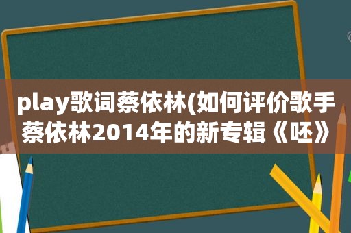 play歌词蔡依林(如何评价歌手蔡依林2014年的新专辑《呸》)