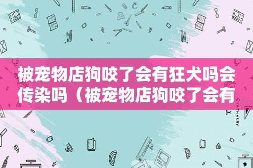 被宠物店狗咬了会有狂犬吗会传染吗（被宠物店狗咬了会有狂犬吗）