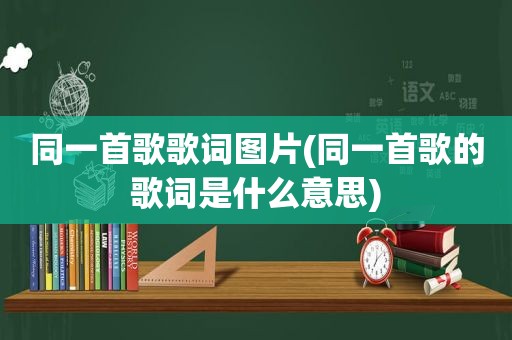 同一首歌歌词图片(同一首歌的歌词是什么意思)