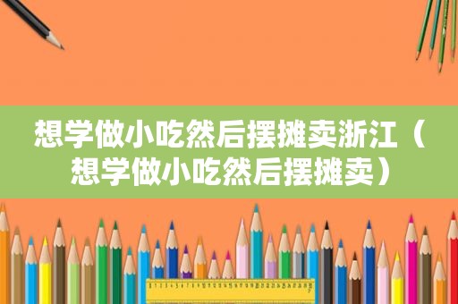 想学做小吃然后摆摊卖浙江（想学做小吃然后摆摊卖）